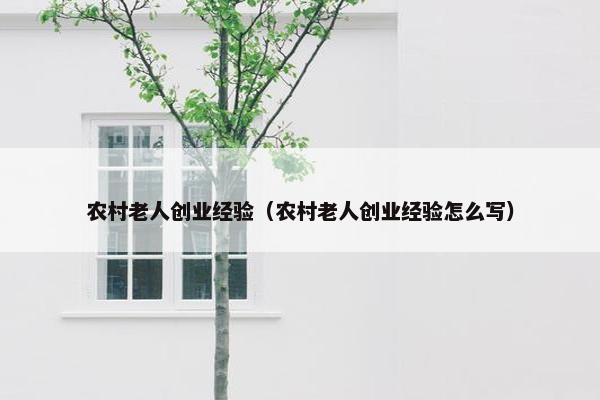 农村老人创业经验（农村老人创业经验怎么写）