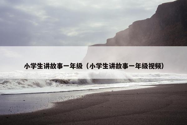 小学生讲故事一年级（小学生讲故事一年级视频）