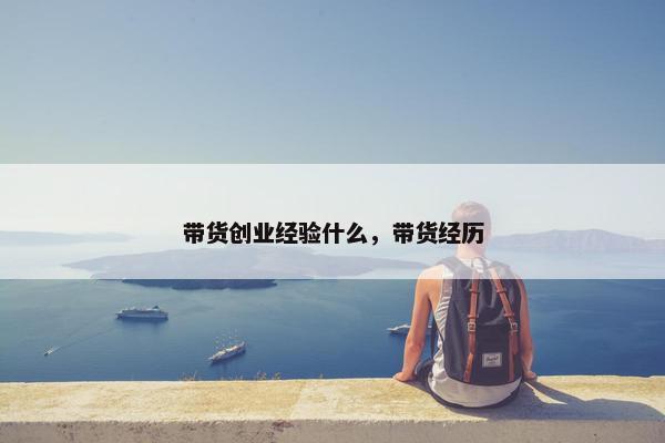 带货创业经验什么，带货经历