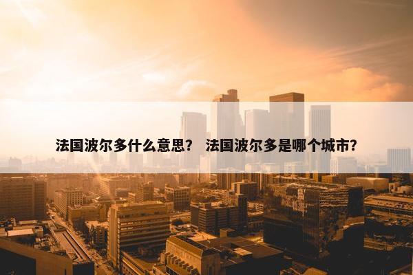 法国波尔多什么意思？ 法国波尔多是哪个城市？