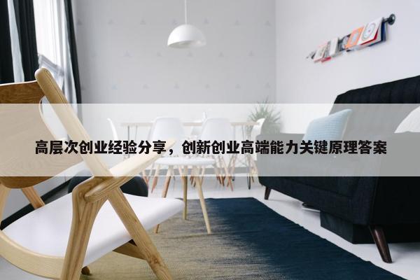 高层次创业经验分享，创新创业高端能力关键原理答案