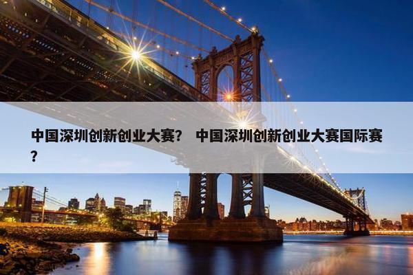 中国深圳创新创业大赛？ 中国深圳创新创业大赛国际赛？