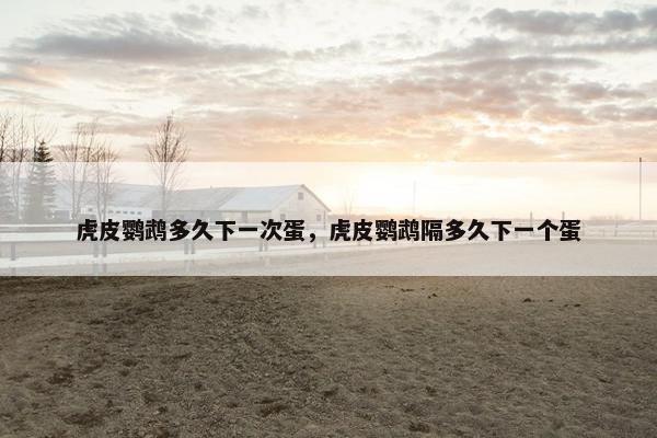 虎皮鹦鹉多久下一次蛋，虎皮鹦鹉隔多久下一个蛋