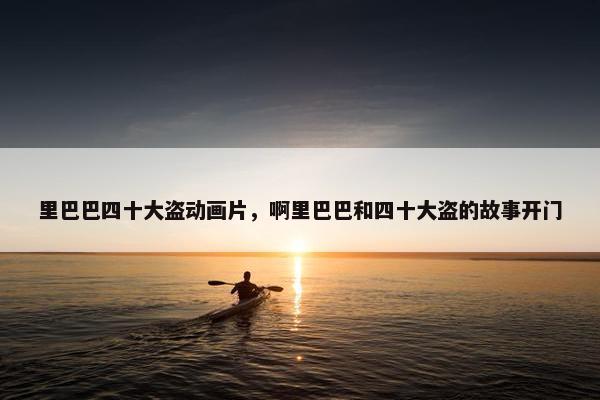 里巴巴四十大盗动画片，啊里巴巴和四十大盗的故事开门