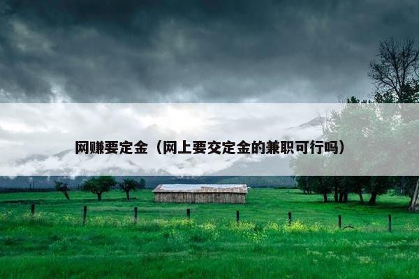 网赚要定金（网上要交定金的兼职可行吗）