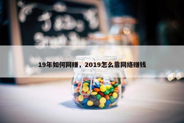 19年如何网赚，2019怎么靠网络赚钱