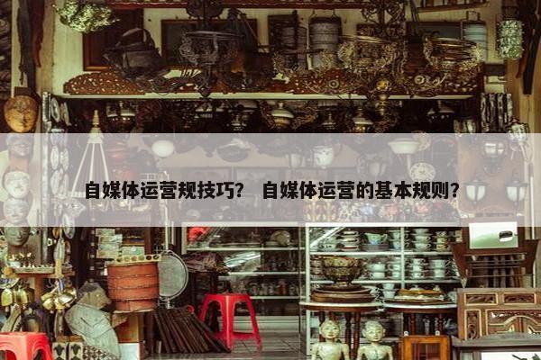 自媒体运营规技巧？ 自媒体运营的基本规则？