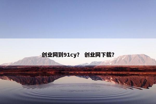 创业网到91cy？ 创业网下载？