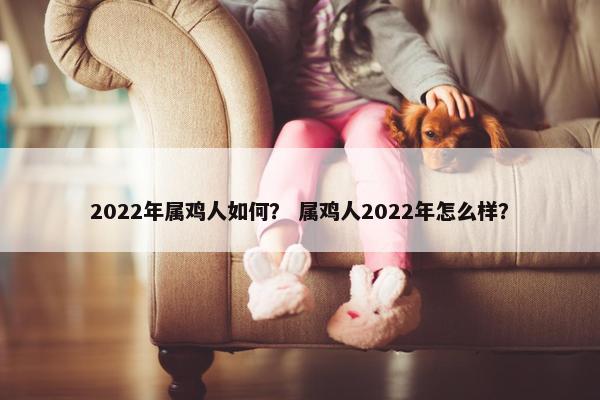 2022年属鸡人如何？ 属鸡人2022年怎么样？