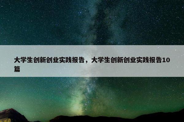 大学生创新创业实践报告，大学生创新创业实践报告10篇