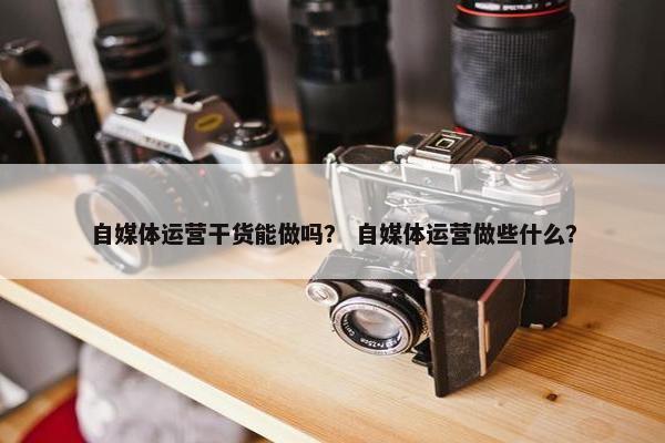 自媒体运营干货能做吗？ 自媒体运营做些什么？