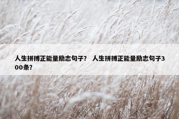 人生拼搏正能量励志句子？ 人生拼搏正能量励志句子300条？