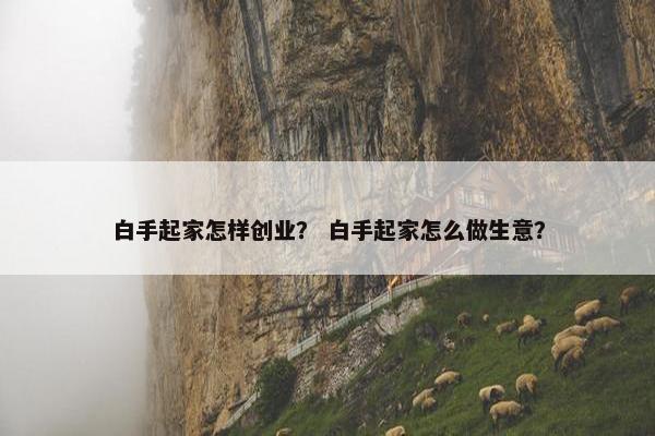 白手起家怎样创业？ 白手起家怎么做生意？