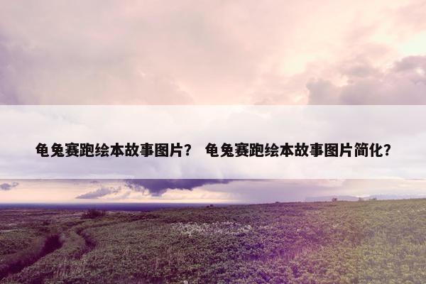 龟兔赛跑绘本故事图片？ 龟兔赛跑绘本故事图片简化？