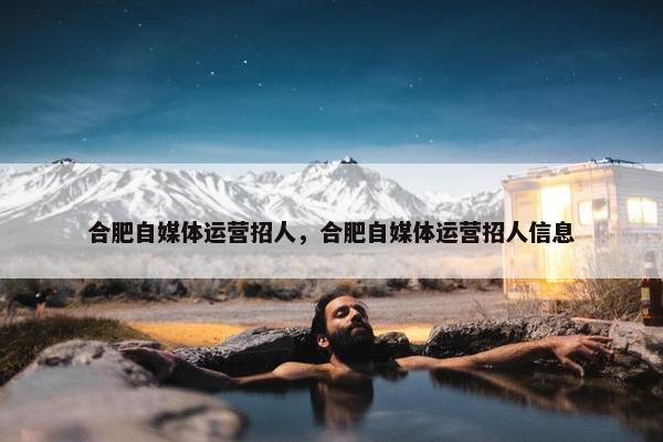 合肥自媒体运营招人，合肥自媒体运营招人信息