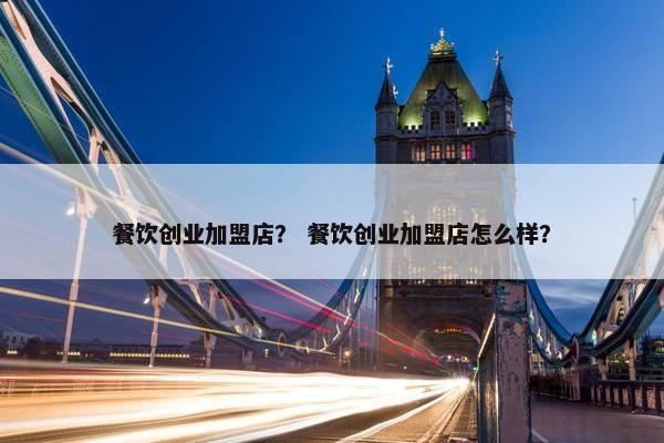 餐饮创业加盟店？ 餐饮创业加盟店怎么样？