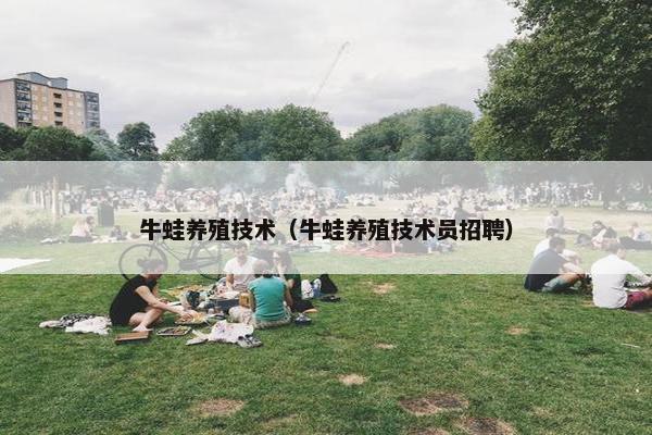 牛蛙养殖技术（牛蛙养殖技术员招聘）