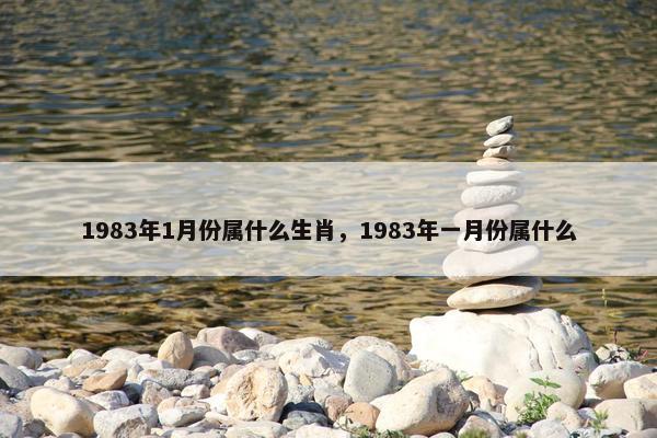 1983年1月份属什么生肖，1983年一月份属什么