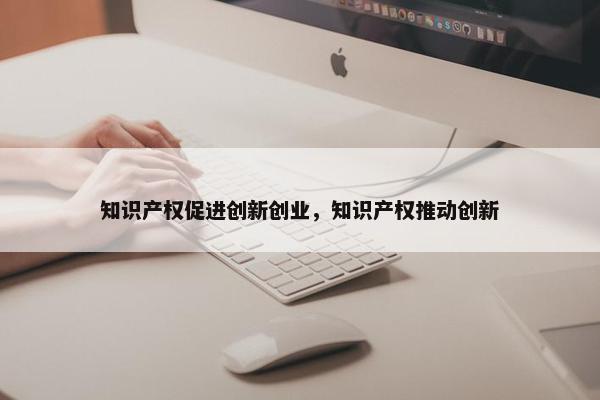知识产权促进创新创业，知识产权推动创新