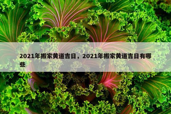 2021年搬家黄道吉日，2021年搬家黄道吉日有哪些