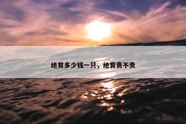 绝育多少钱一只，绝育贵不贵