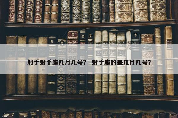 射手射手座几月几号？ 射手座的是几月几号？