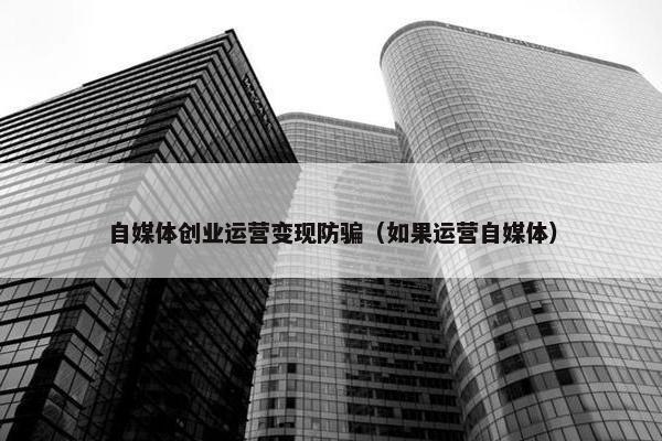自媒体创业运营变现防骗（如果运营自媒体）