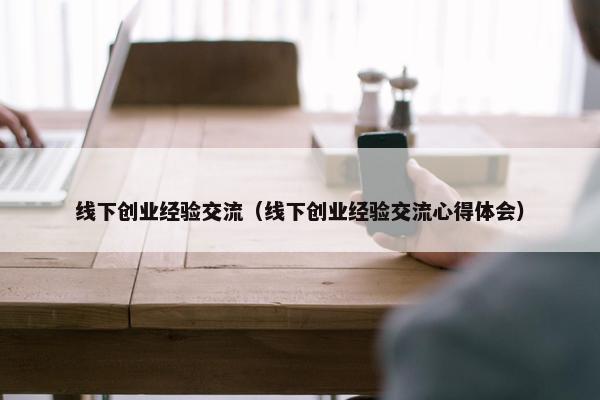 线下创业经验交流（线下创业经验交流心得体会）