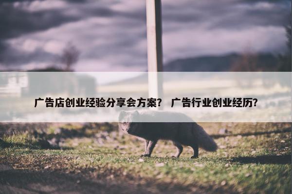 广告店创业经验分享会方案？ 广告行业创业经历？