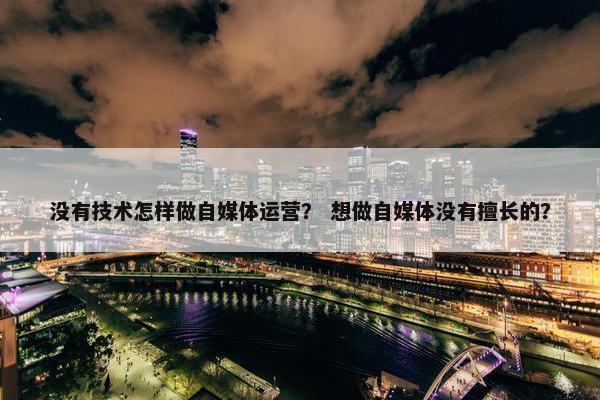 没有技术怎样做自媒体运营？ 想做自媒体没有擅长的？
