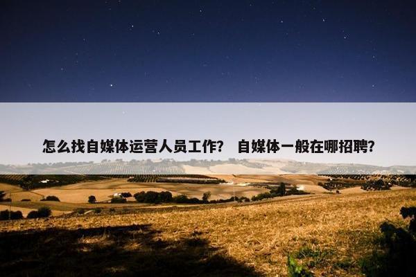 怎么找自媒体运营人员工作？ 自媒体一般在哪招聘？