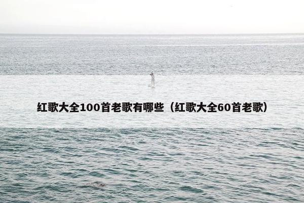 红歌大全100首老歌有哪些（红歌大全60首老歌）