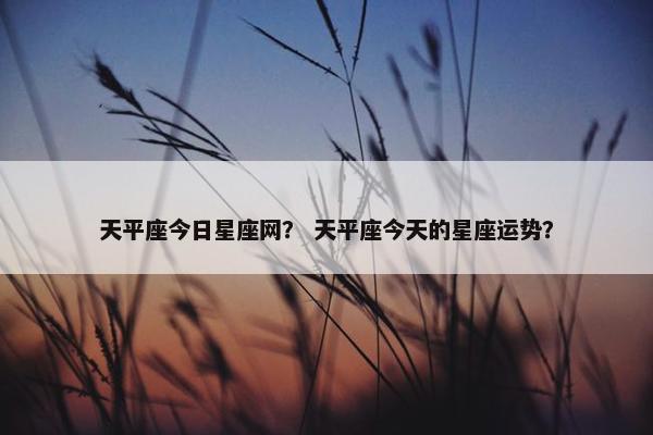 天平座今日星座网？ 天平座今天的星座运势？