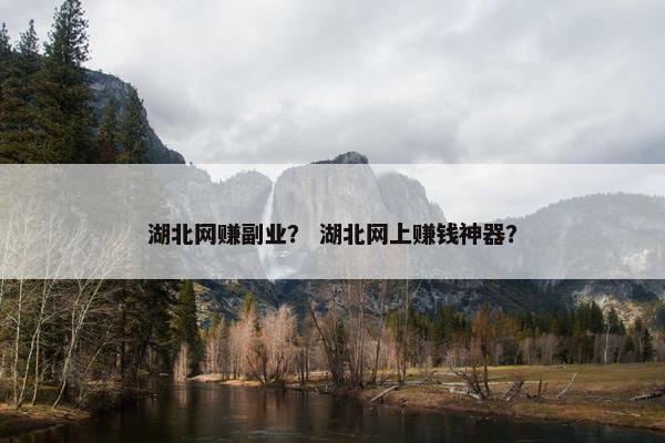 湖北网赚副业？ 湖北网上赚钱神器？