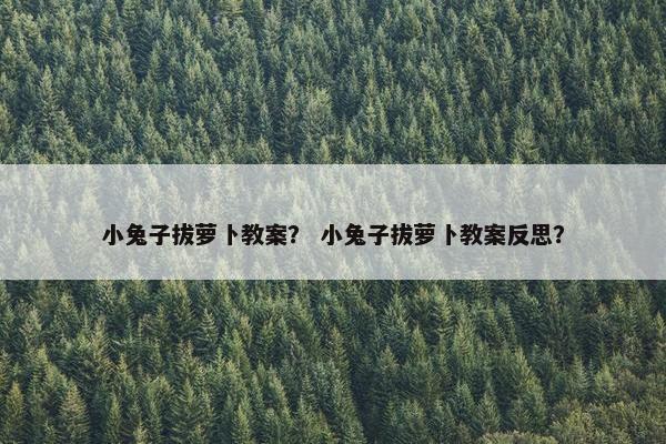 小兔子拔萝卜教案？ 小兔子拔萝卜教案反思？