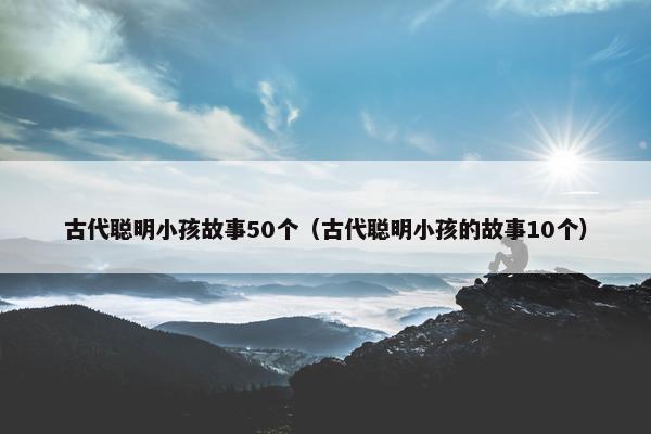 古代聪明小孩故事50个（古代聪明小孩的故事10个）