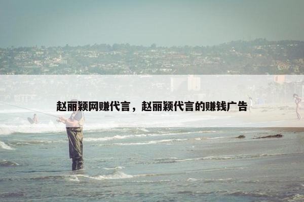 赵丽颖网赚代言，赵丽颖代言的赚钱广告
