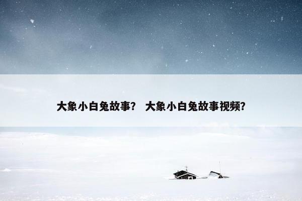 大象小白兔故事？ 大象小白兔故事视频？