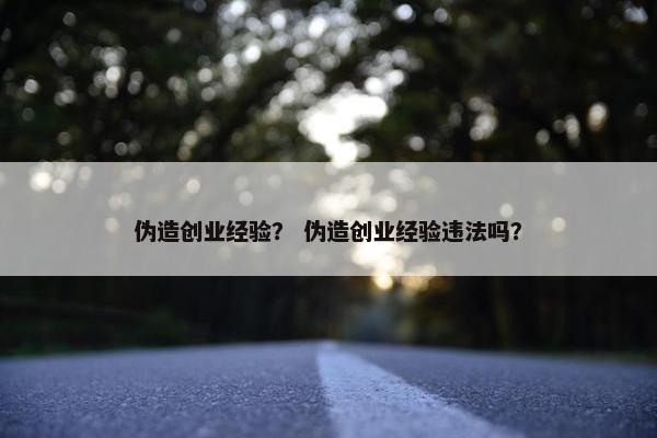 伪造创业经验？ 伪造创业经验违法吗？