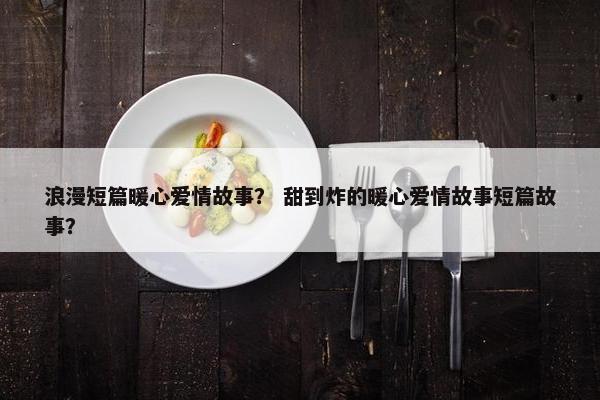 浪漫短篇暖心爱情故事？ 甜到炸的暖心爱情故事短篇故事？