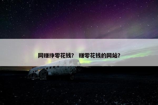网赚挣零花钱？ 赚零花钱的网站？