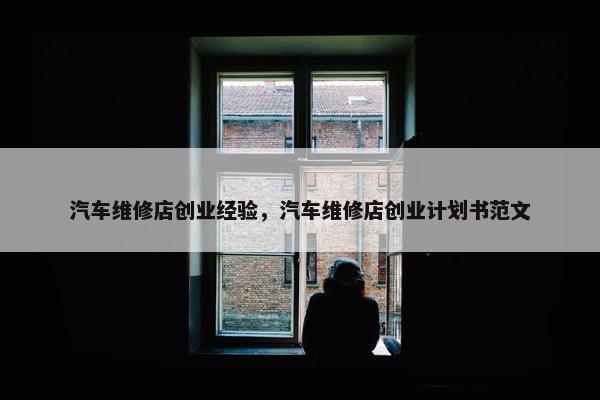 汽车维修店创业经验，汽车维修店创业计划书范文