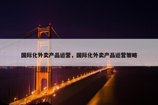 国际化外卖产品运营，国际化外卖产品运营策略