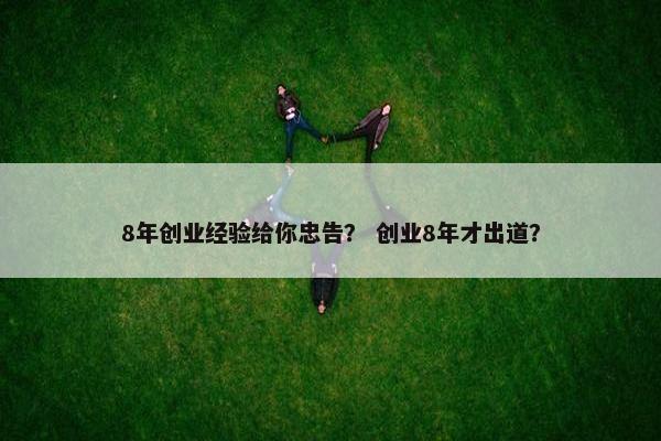 8年创业经验给你忠告？ 创业8年才出道？