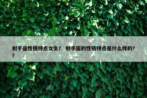射手座性格特点女生？ 射手座的性格特点是什么样的?？
