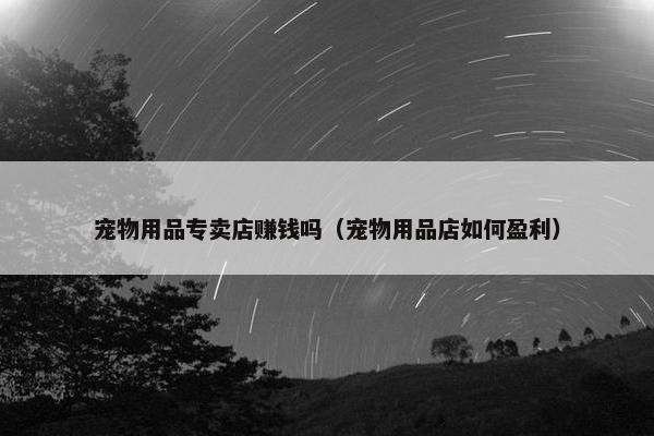 宠物用品专卖店赚钱吗（宠物用品店如何盈利）