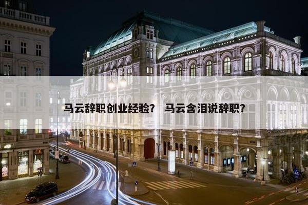 马云辞职创业经验？ 马云含泪说辞职？