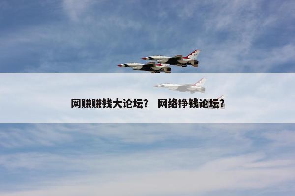 网赚赚钱大论坛？ 网络挣钱论坛？