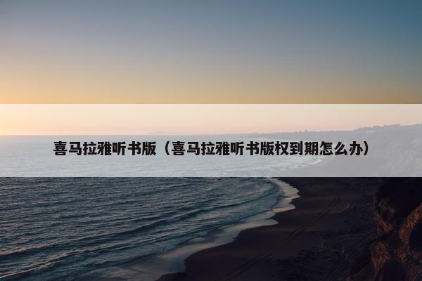 喜马拉雅听书版（喜马拉雅听书版权到期怎么办）