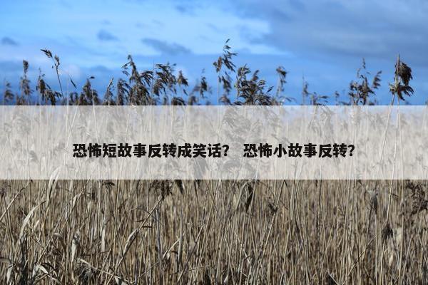 恐怖短故事反转成笑话？ 恐怖小故事反转？